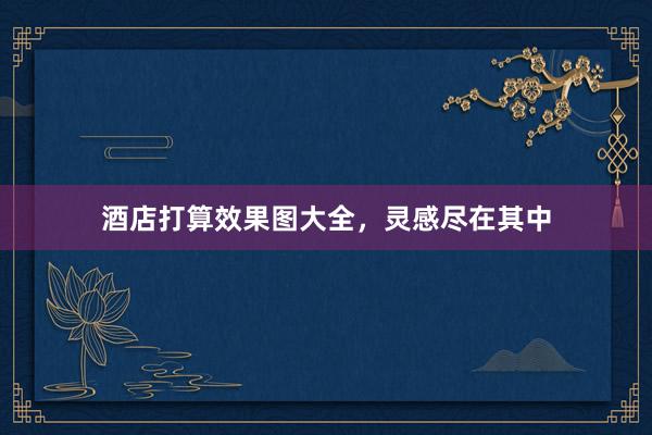 酒店打算效果图大全，灵感尽在其中
