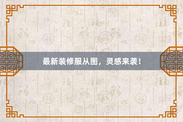 最新装修服从图，灵感来袭！