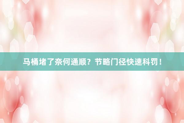 马桶堵了奈何通顺？节略门径快速科罚！