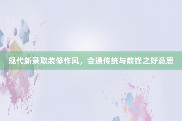 现代新录取装修作风，会通传统与前锋之好意思