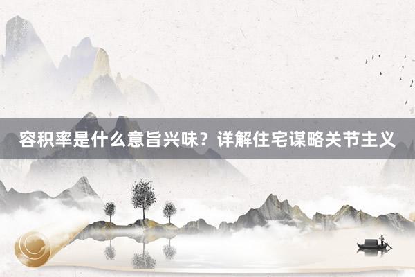 容积率是什么意旨兴味？详解住宅谋略关节主义