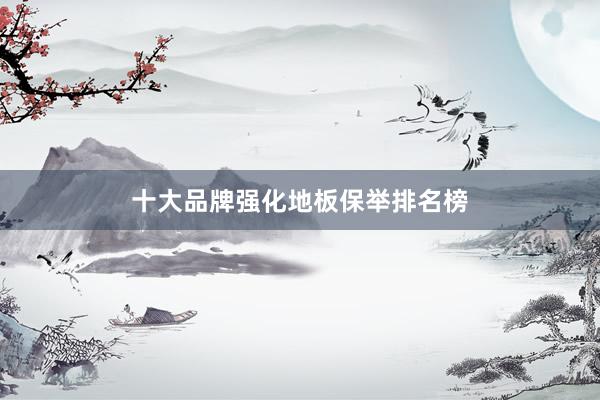 十大品牌强化地板保举排名榜
