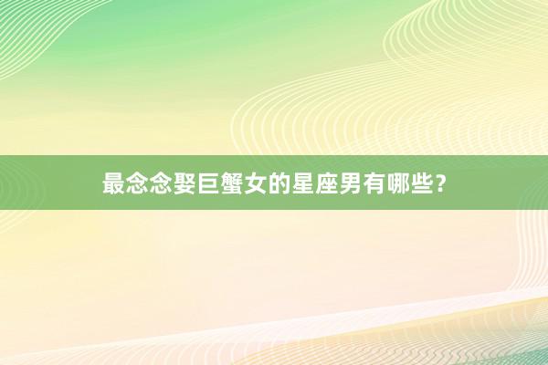 最念念娶巨蟹女的星座男有哪些？