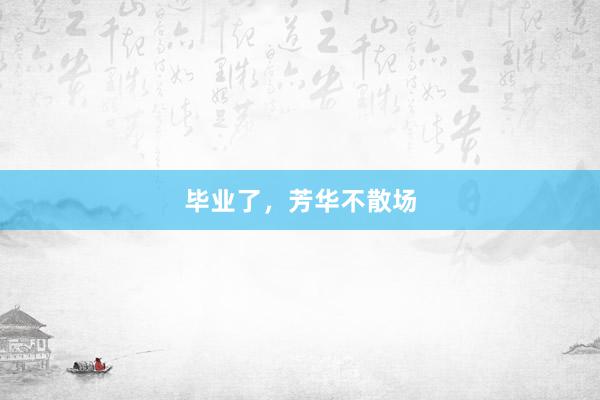 毕业了，芳华不散场